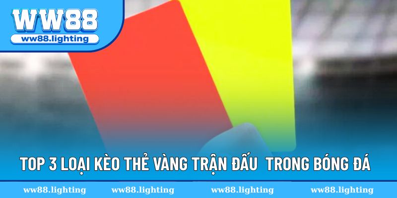 Top 3 loại kèo thẻ vàng trận đấu phổ biến trong cá cược bóng đá
