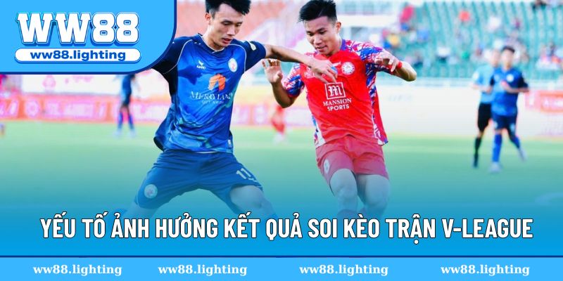 Tổng hợp yếu tố ảnh hưởng kết quả soi kèo V-League